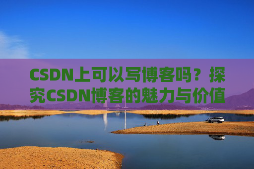 CSDN上可以写博客吗？探究CSDN博客的魅力与价值
